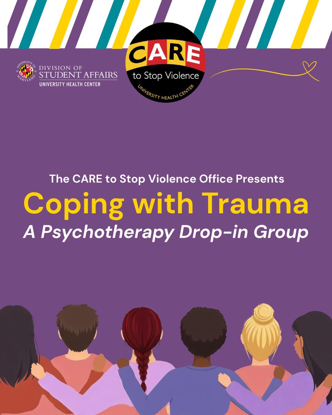 Promotional graphic for the University of Maryland University Health Center’s CARE to Stop Violence Office. Purple background with colorful diagonal stripes at the top and the CARE to Stop Violence logo. Text reads, “The CARE to Stop Violence Office Presents: Coping with Trauma — A Psychotherapy Drop-In Group.” The bottom of the graphic shows an illustration of six people standing together with their arms around one another.